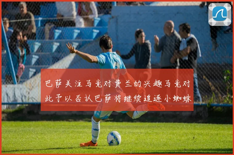 巴萨关注马竞对费兰的兴趣马竞对此予以否认巴萨将继续追逐小蜘蛛