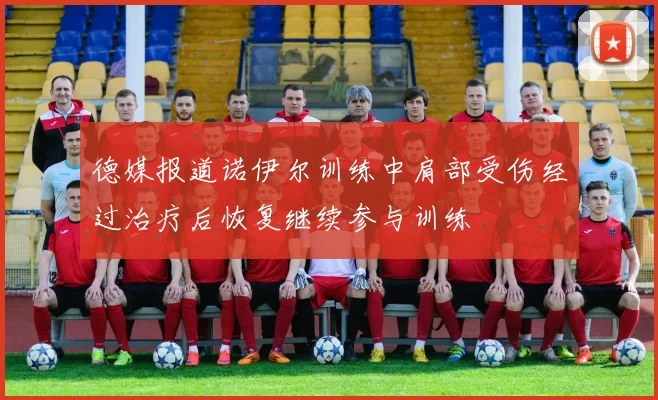 德媒报道诺伊尔训练中肩部受伤经过治疗后恢复继续参与训练