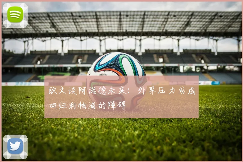 欧文谈阿诺德未来：外界压力或成回归利物浦的障碍