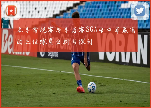 本季常规赛与季后赛SGA命中率最高的三位球员分析与探讨
