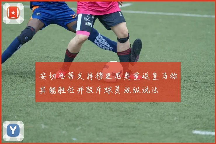 安切洛蒂支持穆里尼奥重返皇马称其能胜任并驳斥球员放纵说法