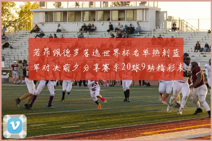若昂佩德罗落选世界杯名单热刺蓝军对决前夕分享赛季20球9助精彩表现