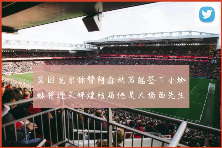 莱因克尔称赞阿森纳若能签下小蜘蛛将迎来辉煌结局他是大场面先生的最佳人选
