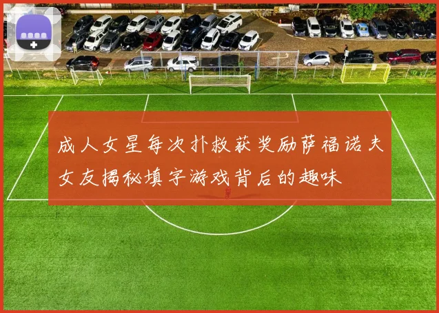 成人女星每次扑救获奖励萨福诺夫女友揭秘填字游戏背后的趣味