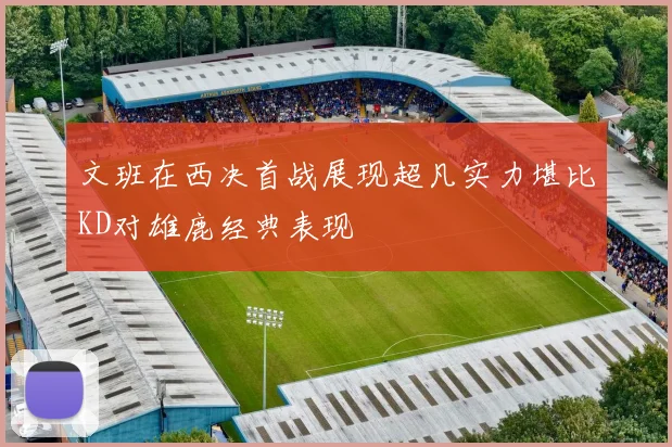 文班在西决首战展现超凡实力堪比KD对雄鹿经典表现