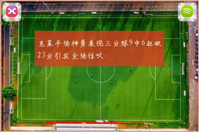 克莱半场神勇表现三分球9中6狂砍23分引发全场惊叹