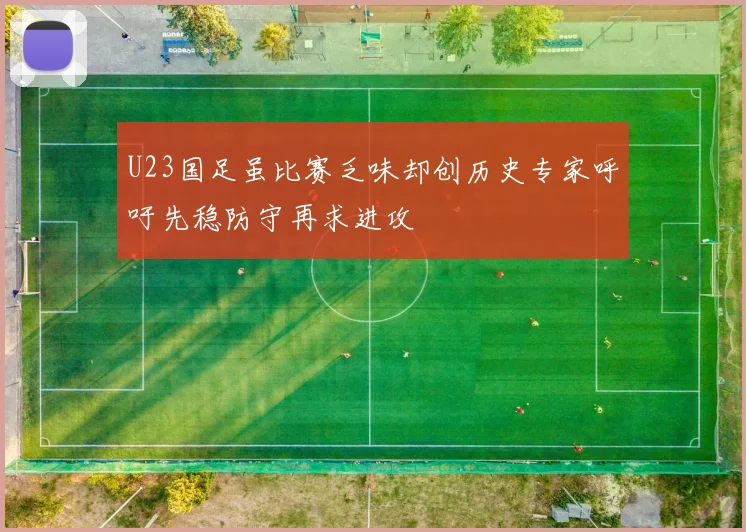 U23国足虽比赛乏味却创历史专家呼吁先稳防守再求进攻