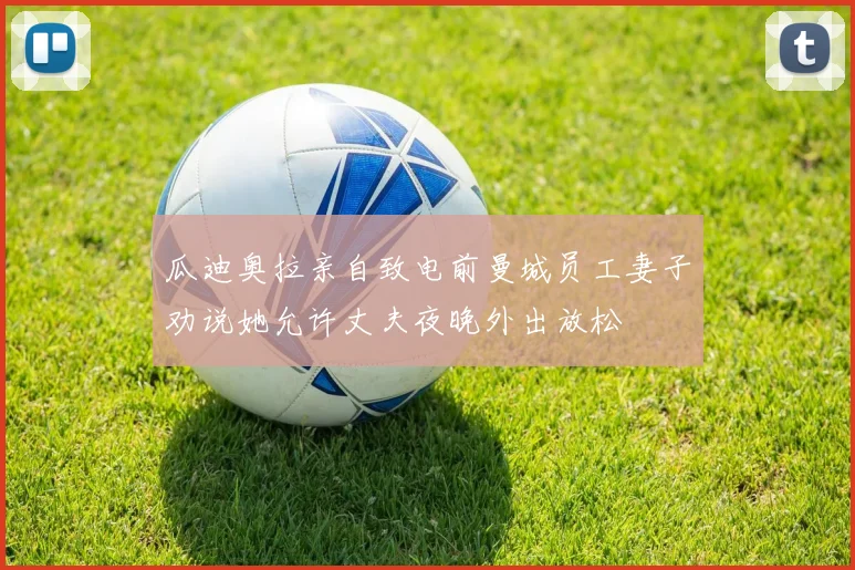 瓜迪奥拉亲自致电前曼城员工妻子劝说她允许丈夫夜晚外出放松