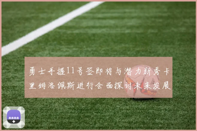 勇士手握11号签即将与潜力新秀卡里姆洛佩斯进行会面探讨未来发展