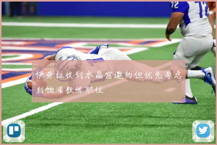 伊劳拉收到水晶宫邀约但优先考虑利物浦教练职位
