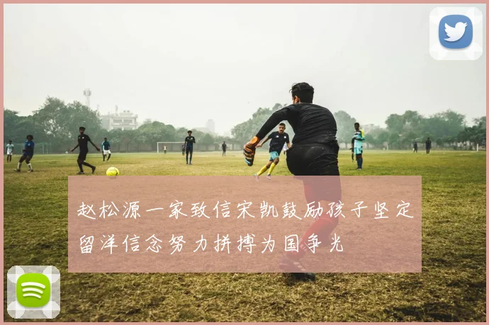 赵松源一家致信宋凯鼓励孩子坚定留洋信念努力拼搏为国争光