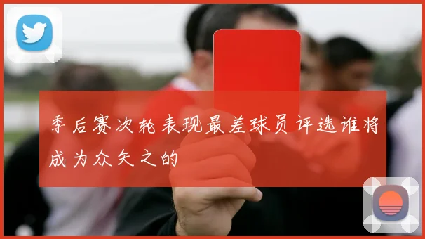 季后赛次轮表现最差球员评选谁将成为众矢之的