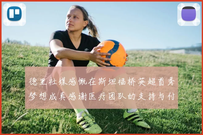 德里社媒感慨在斯坦福桥英超首秀梦想成真感谢医疗团队的支持与付出