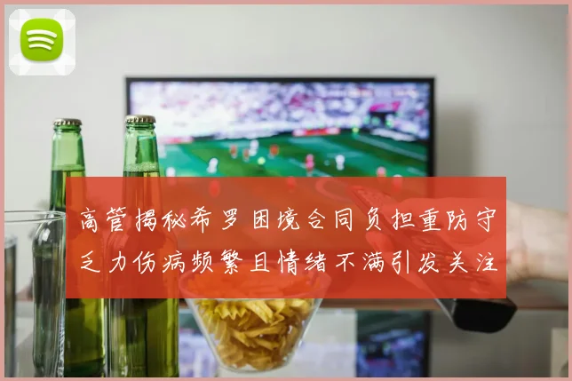 高管揭秘希罗困境合同负担重防守乏力伤病频繁且情绪不满引发关注