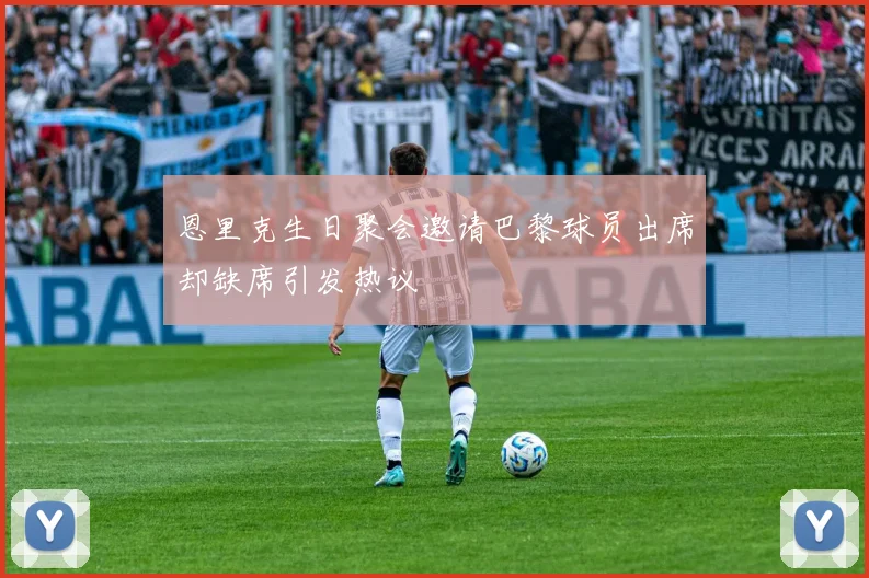 恩里克生日聚会邀请巴黎球员出席却缺席引发热议